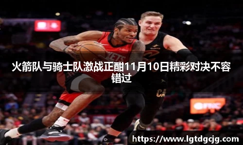 火箭队与骑士队激战正酣11月10日精彩对决不容错过