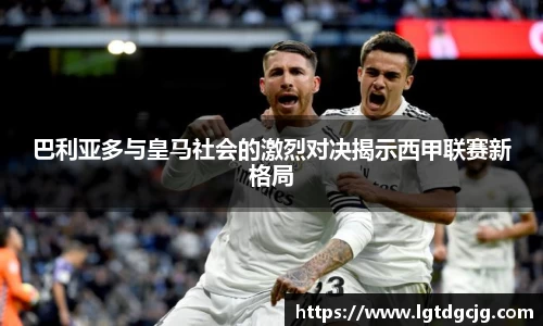 巴利亚多与皇马社会的激烈对决揭示西甲联赛新格局