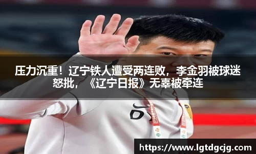 压力沉重！辽宁铁人遭受两连败，李金羽被球迷怒批，《辽宁日报》无辜被牵连