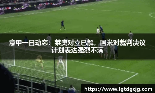 意甲一日动态：莱奥对立已解，国米对裁判决议计划表达强烈不满